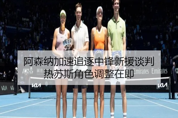 阿森纳加速追逐中锋新援谈判 热苏斯角色调整在即