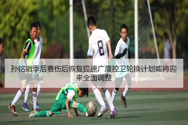 孙铭徽季后赛伤后恢复提速广厦控卫轮换计划或将迎来全面调整