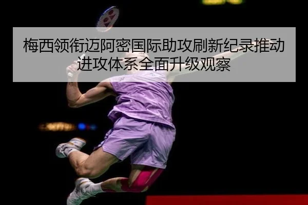 梅西领衔迈阿密国际助攻刷新纪录推动进攻体系全面升级观察