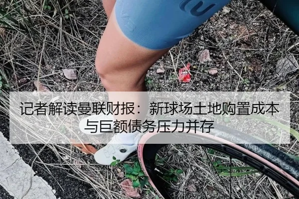 记者解读曼联财报：新球场土地购置成本与巨额债务压力并存